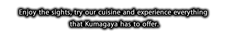 Enjoy the sights, try our cuisine and experience everything that Kumagaya has to offer.